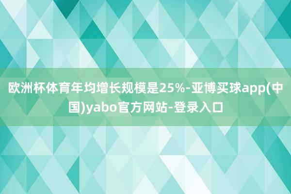 欧洲杯体育年均增长规模是25%-亚博买球app(中国)yabo官方网站-登录入口
