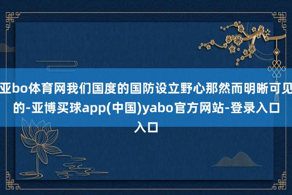 亚bo体育网我们国度的国防设立野心那然而明晰可见的-亚博买球app(中国)yabo官方网站-登录入口