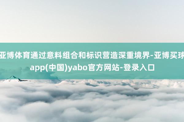 亚博体育通过意料组合和标识营造深重境界-亚博买球app(中国)yabo官方网站-登录入口