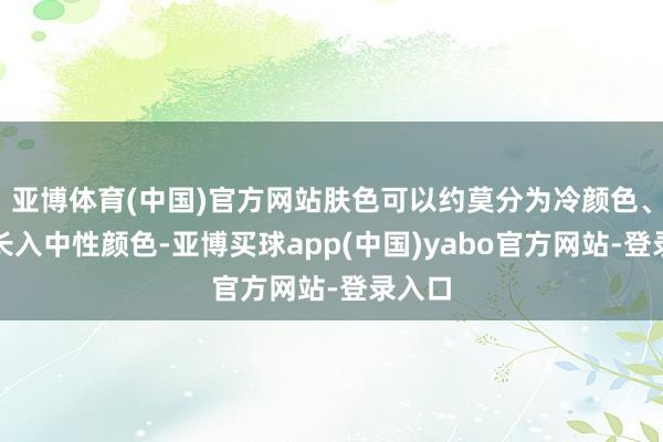 亚博体育(中国)官方网站肤色可以约莫分为冷颜色、暖色长入中性颜色-亚博买球app(中国)yabo官方网站-登录入口