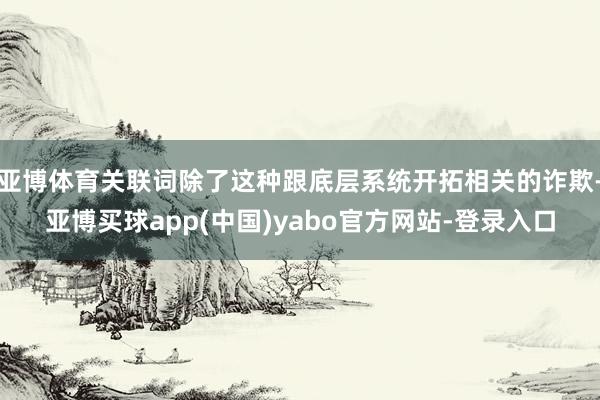 亚博体育关联词除了这种跟底层系统开拓相关的诈欺-亚博买球app(中国)yabo官方网站-登录入口