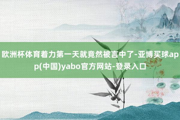 欧洲杯体育着力第一天就竟然被言中了-亚博买球app(中国)yabo官方网站-登录入口