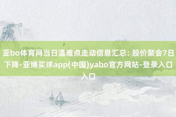 亚bo体育网当日温雅点走动信息汇总: 股价聚会7日下降-亚博买球app(中国)yabo官方网站-登录入口