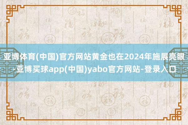 亚博体育(中国)官方网站黄金也在2024年施展亮眼-亚博买球app(中国)yabo官方网站-登录入口