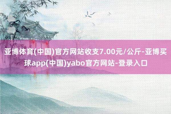 亚博体育(中国)官方网站收支7.00元/公斤-亚博买球app(中国)yabo官方网站-登录入口