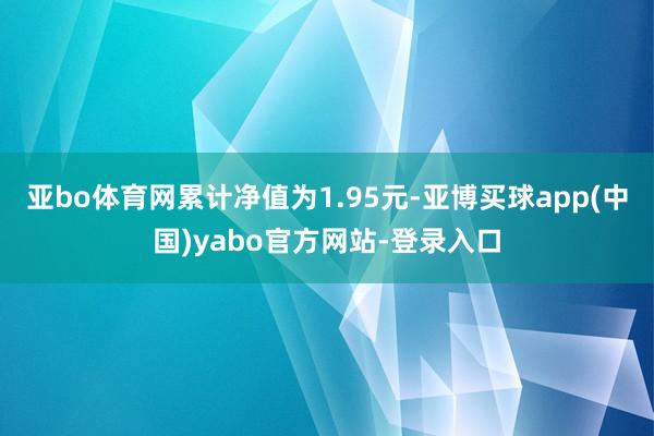 亚bo体育网累计净值为1.95元-亚博买球app(中国)yabo官方网站-登录入口