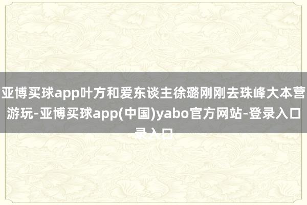 亚博买球app叶方和爱东谈主徐璐刚刚去珠峰大本营游玩-亚博买球app(中国)yabo官方网站-登录入口