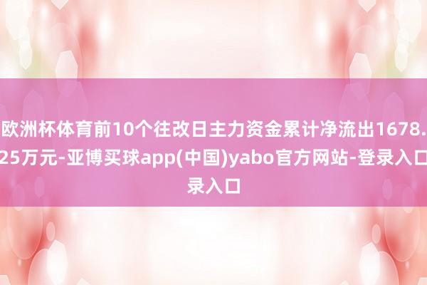 欧洲杯体育前10个往改日主力资金累计净流出1678.25万元-亚博买球app(中国)yabo官方网站-登录入口