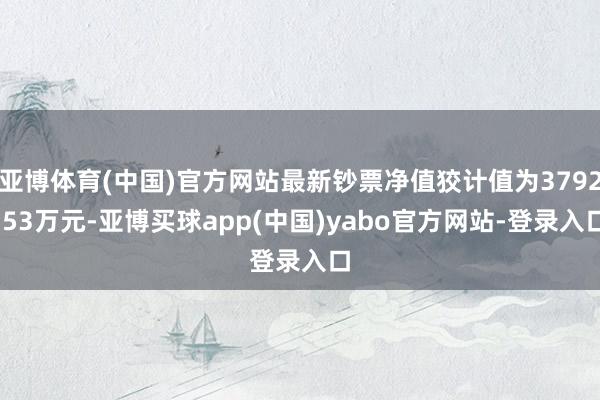 亚博体育(中国)官方网站最新钞票净值狡计值为3792.53万元-亚博买球app(中国)yabo官方网站-登录入口