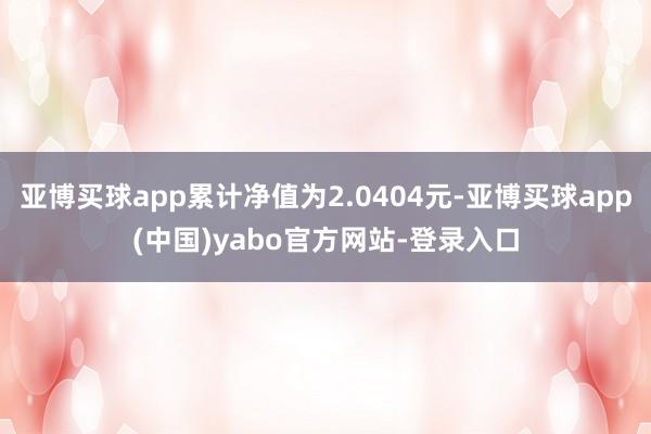 亚博买球app累计净值为2.0404元-亚博买球app(中国)yabo官方网站-登录入口