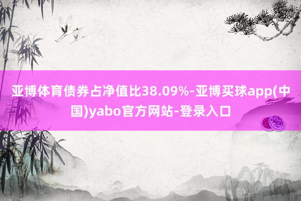 亚博体育债券占净值比38.09%-亚博买球app(中国)yabo官方网站-登录入口
