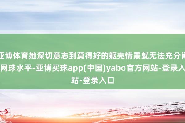 亚博体育她深切意志到莫得好的躯壳情景就无法充分阐扬网球水平-亚博买球app(中国)yabo官方网站-登录入口