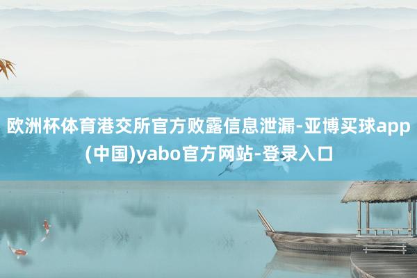 欧洲杯体育港交所官方败露信息泄漏-亚博买球app(中国)yabo官方网站-登录入口