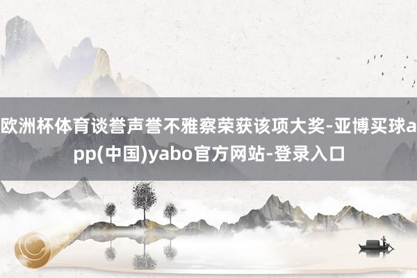 欧洲杯体育谈誉声誉不雅察荣获该项大奖-亚博买球app(中国)yabo官方网站-登录入口