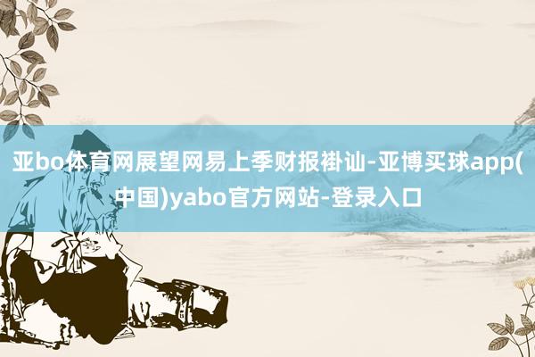 亚bo体育网展望网易上季财报褂讪-亚博买球app(中国)yabo官方网站-登录入口