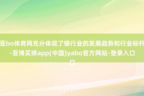 亚bo体育网充分体现了银行业的发展趋势和行业标杆-亚博买球app(中国)yabo官方网站-登录入口