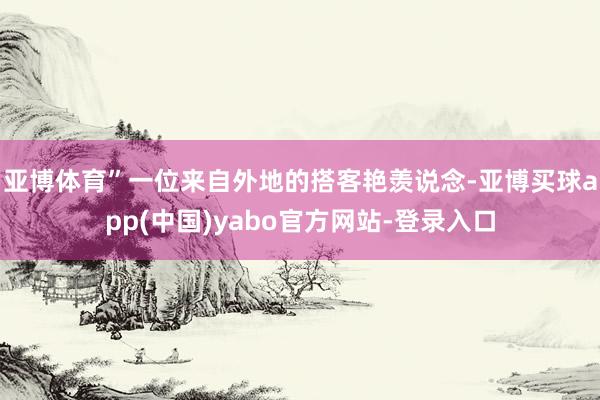 亚博体育”一位来自外地的搭客艳羡说念-亚博买球app(中国)yabo官方网站-登录入口
