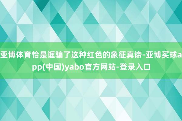 亚博体育恰是诓骗了这种红色的象征真谛-亚博买球app(中国)yabo官方网站-登录入口