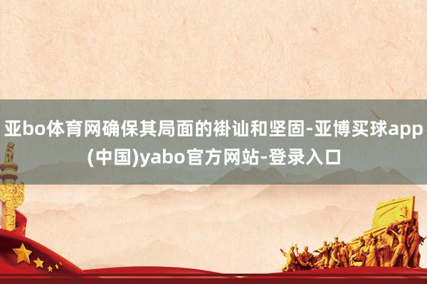 亚bo体育网确保其局面的褂讪和坚固-亚博买球app(中国)yabo官方网站-登录入口