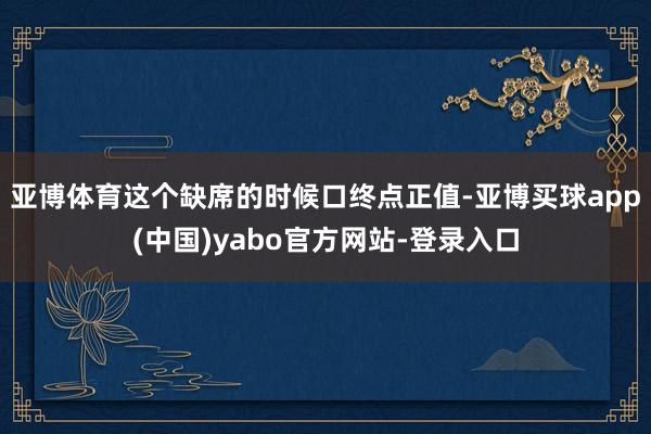 亚博体育这个缺席的时候口终点正值-亚博买球app(中国)yabo官方网站-登录入口
