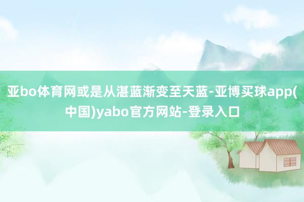 亚bo体育网或是从湛蓝渐变至天蓝-亚博买球app(中国)yabo官方网站-登录入口