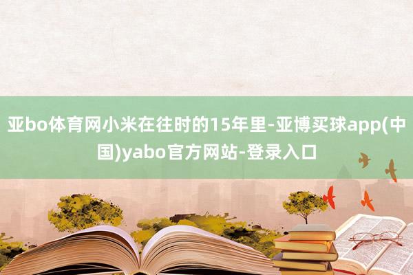 亚bo体育网小米在往时的15年里-亚博买球app(中国)yabo官方网站-登录入口