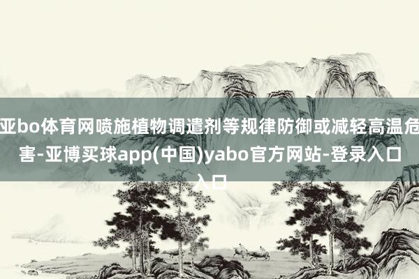 亚bo体育网喷施植物调遣剂等规律防御或减轻高温危害-亚博买球app(中国)yabo官方网站-登录入口