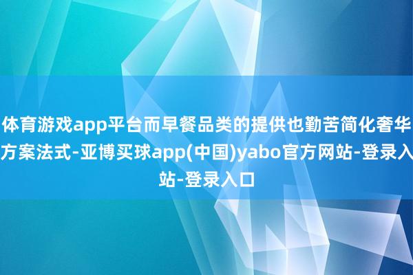 体育游戏app平台而早餐品类的提供也勤苦简化奢华者方案法式-亚博买球app(中国)yabo官方网站-登录入口