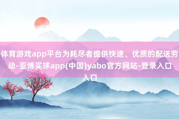 体育游戏app平台为耗尽者提供快速、优质的配送劳动-亚博买球app(中国)yabo官方网站-登录入口