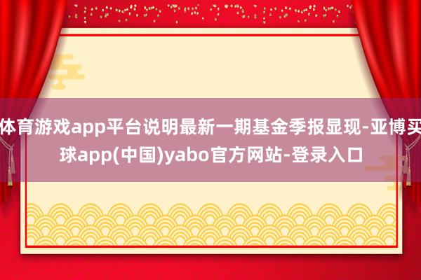 体育游戏app平台说明最新一期基金季报显现-亚博买球app(中国)yabo官方网站-登录入口