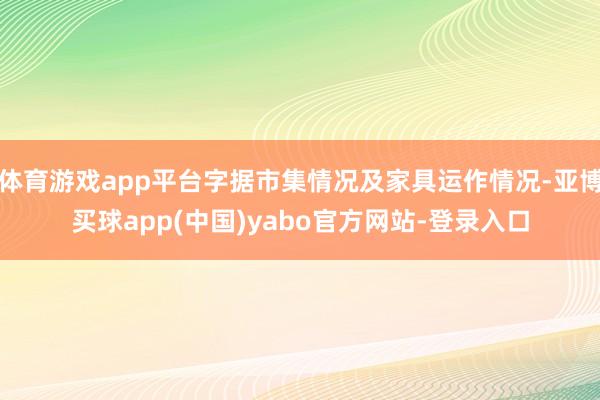 体育游戏app平台字据市集情况及家具运作情况-亚博买球app(中国)yabo官方网站-登录入口