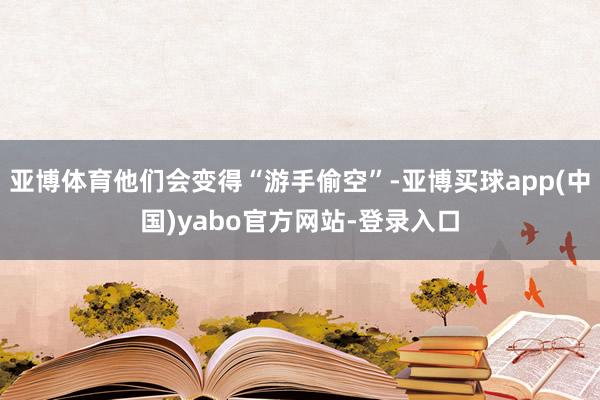 亚博体育他们会变得“游手偷空”-亚博买球app(中国)yabo官方网站-登录入口