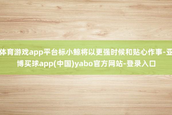 体育游戏app平台标小鲸将以更强时候和贴心作事-亚博买球app(中国)yabo官方网站-登录入口