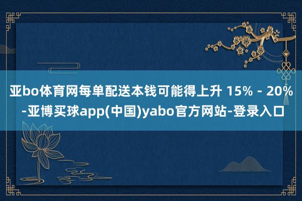亚bo体育网每单配送本钱可能得上升 15% - 20% -亚博买球app(中国)yabo官方网站-登录入口