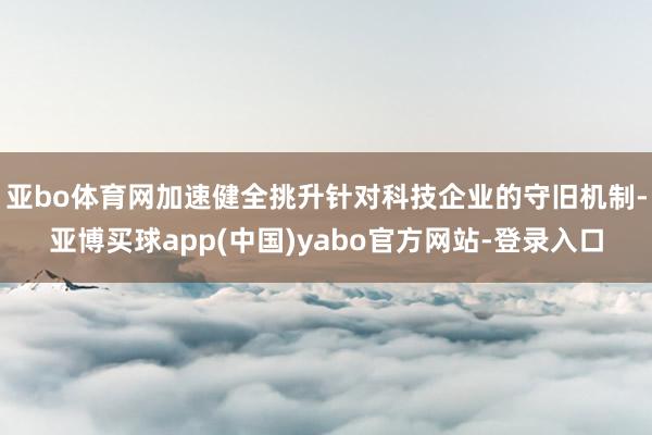 亚bo体育网加速健全挑升针对科技企业的守旧机制-亚博买球app(中国)yabo官方网站-登录入口