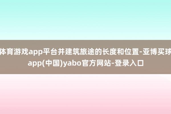 体育游戏app平台并建筑旅途的长度和位置-亚博买球app(中国)yabo官方网站-登录入口