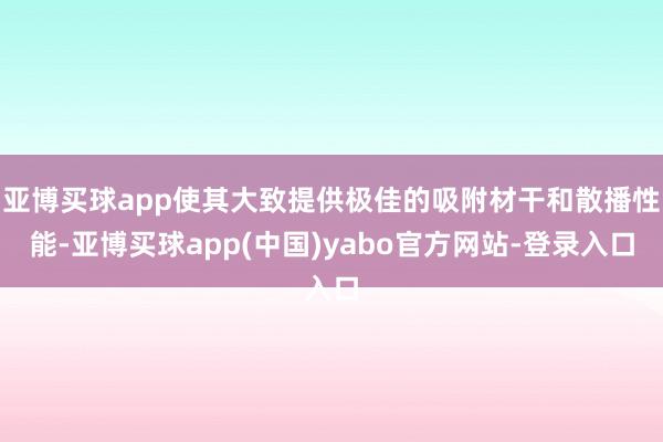 亚博买球app使其大致提供极佳的吸附材干和散播性能-亚博买球app(中国)yabo官方网站-登录入口