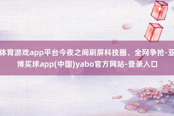 体育游戏app平台今夜之间刷屏科技圈、全网争抢-亚博买球app(中国)yabo官方网站-登录入口
