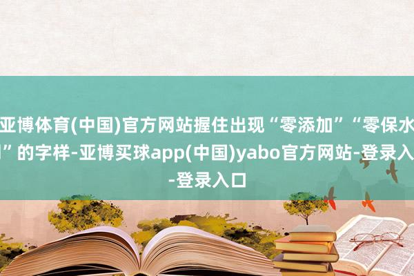 亚博体育(中国)官方网站握住出现“零添加”“零保水剂”的字样-亚博买球app(中国)yabo官方网站-登录入口