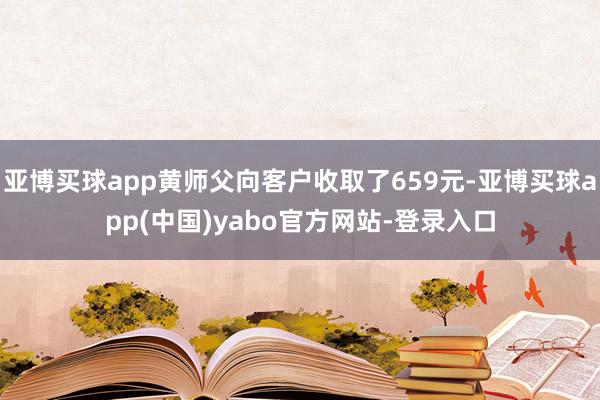 亚博买球app黄师父向客户收取了659元-亚博买球app(中国)yabo官方网站-登录入口
