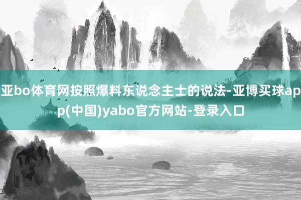 亚bo体育网按照爆料东说念主士的说法-亚博买球app(中国)yabo官方网站-登录入口