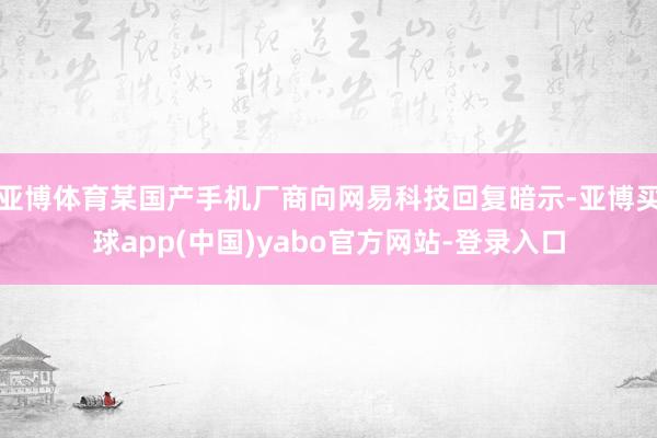亚博体育某国产手机厂商向网易科技回复暗示-亚博买球app(中国)yabo官方网站-登录入口