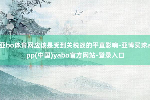 亚bo体育网应该是受到关税战的平直影响-亚博买球app(中国)yabo官方网站-登录入口