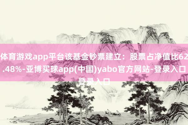 体育游戏app平台该基金钞票建立：股票占净值比62.48%-亚博买球app(中国)yabo官方网站-登录入口