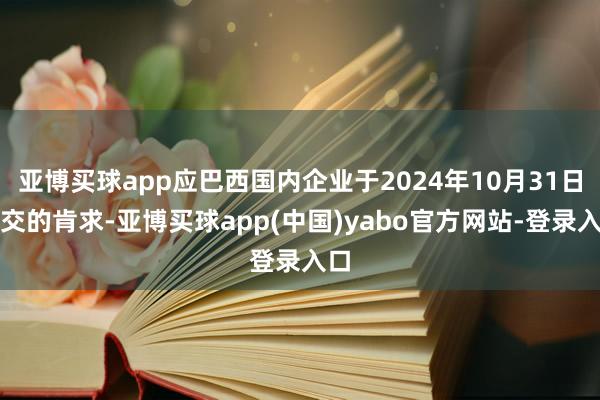 亚博买球app应巴西国内企业于2024年10月31日提交的肯求-亚博买球app(中国)yabo官方网站-登录入口
