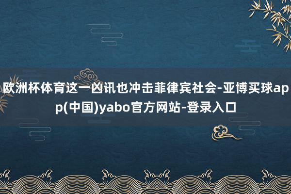 欧洲杯体育这一凶讯也冲击菲律宾社会-亚博买球app(中国)yabo官方网站-登录入口
