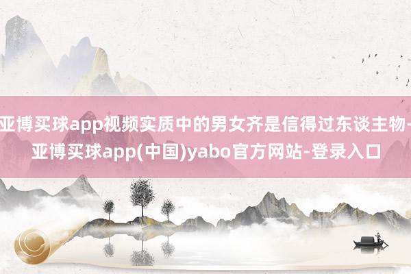 亚博买球app视频实质中的男女齐是信得过东谈主物-亚博买球app(中国)yabo官方网站-登录入口