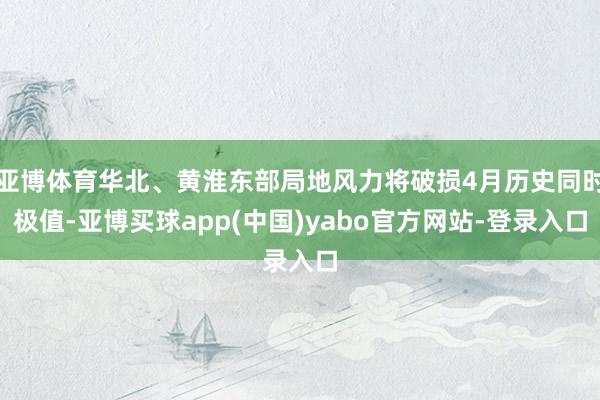 亚博体育华北、黄淮东部局地风力将破损4月历史同时极值-亚博买球app(中国)yabo官方网站-登录入口