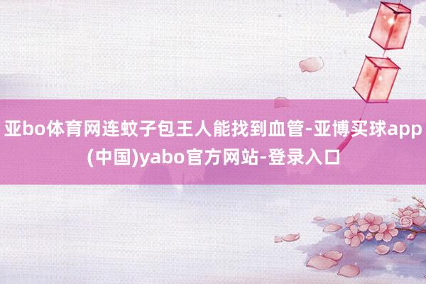 亚bo体育网连蚊子包王人能找到血管-亚博买球app(中国)yabo官方网站-登录入口