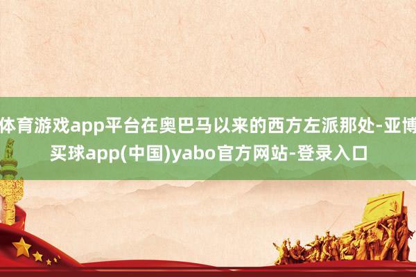 体育游戏app平台在奥巴马以来的西方左派那处-亚博买球app(中国)yabo官方网站-登录入口